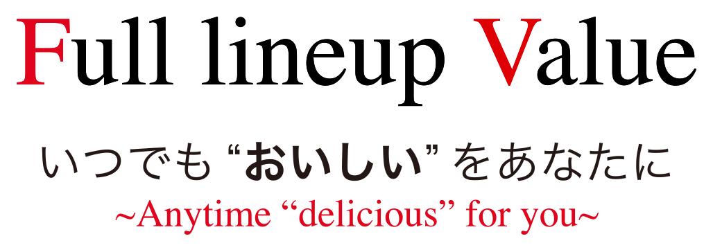 Full lineup Value いつでも「おいしい」をあたなに ～Anytime “delicious” for you～